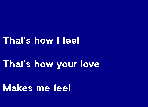 That's how I feel

That's how your love

Makes me feel