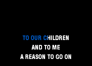 TO OUR CHILDREN
AND TO ME
A REASON TO GO ON