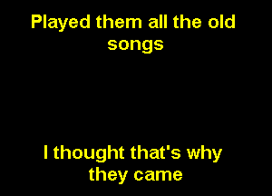 Played them all the old
songs

I thought that's why
they came