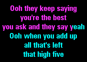 Ooh they keep saying
you're the best
you ask and they say yeah
Ooh when you add up
all that's left
that high five