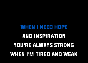 WHEN I NEED HOPE
AND INSPIRATION
YOU'RE ALWAYS STRONG
WHEN I'M TIRED AND WEAK