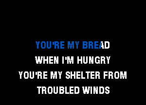 YOU'RE MY BREAD
WHEN I'M HUNGRY
YOU'RE MY SHELTER FROM
TROUBLED WINDS