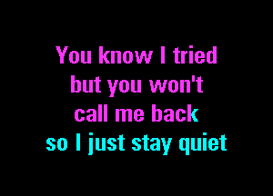 You know I tried
but you won't

call me back
so I just stay quiet