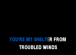 YOU'RE MY SHELTER FROM
TROUBLED WINDS