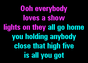 Ooh everybody
loves a show
lights on they all go home
you holding anybody
close that high five
is all you got