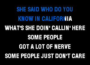 SHE SAID WHO DO YOU
KNOW IN CALIFORNIA
WHAT'S SHE DOIH' CALLIH' HERE
SOME PEOPLE
GOT A LOT OF HERVE
SOME PEOPLE JUST DON'T CARE