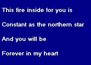 This fire inside for you is

Constant as the northern star
And you will be

Forever in my heart