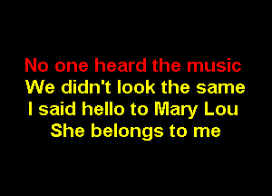 No one heard the music
We didn't look the same

I said hello to Mary Lou
She belongs to me