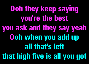 Ooh they keep saying
you're the best
you ask and they say yeah
Ooh when you add up
all that's left
that high five is all you got