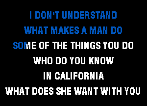 I DON'T UNDERSTAND
WHAT MAKES A MAN DO
SOME OF THE THINGS YOU DO
WHO DO YOU KNOW
IN CALIFORNIA
WHAT DOES SHE WANT WITH YOU