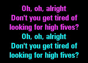 Oh, oh, alright
Don't you get tired of
looking for high fives?

Oh, oh, alright
Don't you get tired of
looking for high fives?