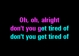 Oh, oh, alright

don't you get tired of
don't you get tired of