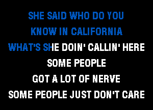 SHE SAID WHO DO YOU
KNOW IN CALIFORNIA
WHAT'S SHE DOIH' CALLIH' HERE
SOME PEOPLE
GOT A LOT OF HERVE
SOME PEOPLE JUST DON'T CARE