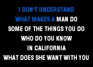I DON'T UNDERSTAND
WHAT MAKES A MAN DO
SOME OF THE THINGS YOU DO
WHO DO YOU KNOW
IN CALIFORNIA
WHAT DOES SHE WANT WITH YOU