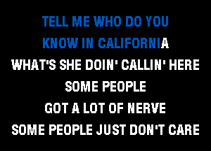TELL ME WHO DO YOU
KNOW IN CALIFORNIA
WHAT'S SHE DOIH' CALLIH' HERE
SOME PEOPLE
GOT A LOT OF HERVE
SOME PEOPLE JUST DON'T CARE
