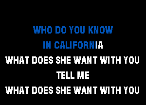 WHO DO YOU KNOW
IN CALIFORNIA
WHAT DOES SHE WANT WITH YOU
TELL ME
WHAT DOES SHE WANT WITH YOU