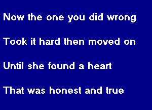 Now the one you did wrong

Took it hard then moved on

Until she found a heart

That was honest and true