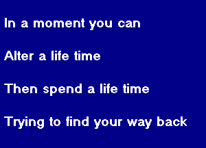 In a moment you can
Alter a life time

Then spend a life time

Trying to find your way back