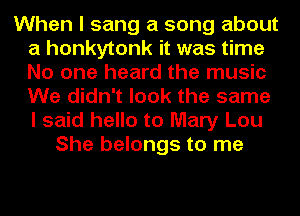 When I sang a song about
a honkytonk it was time
No one heard the music
We didn't look the same
I said hello to Mary Lou

She belongs to me