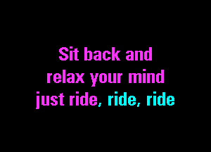 Sit back and

relax your mind
just ride, ride, ride