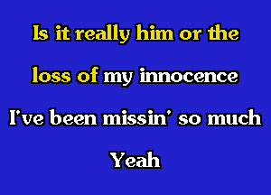 Is it really him or the
loss of my innocence

I've been missin' so much

Yeah