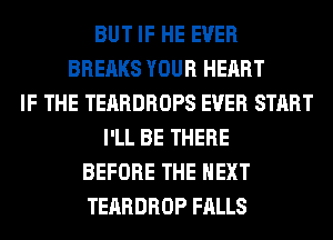 BUT IF HE EVER
BREAKS YOUR HEART
IF THE TEARDROPS EVER START
I'LL BE THERE
BEFORE THE NEXT
TEARDROP FALLS