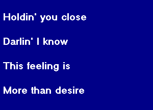 Holdin' you close

Darlin' I know

This feeling is

More than desire