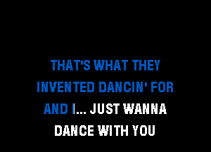 THAT'S WHAT THEY

IHVEHTED DANCIH' FOR
AND I... JUST WANNA
DANCE WITH YOU