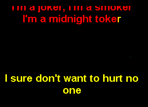 I III a IUKBI, I III a SIIIUKBI
I'm a midnight toker

I sure don't want to hurt no
one