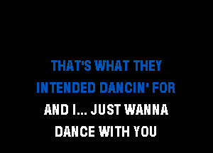 THAT'S WHAT THEY

INTENDED DANCIH' FOR
AND I... JUST WANNA
DANCE WITH YOU