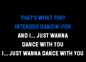 THAT'S WHAT THEY
INTENDED DANCIH' FOR
AND I... JUST WANNA
DANCE WITH YOU
I... JUST WANNA DANCE WITH YOU