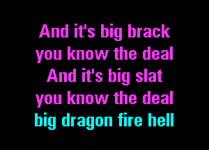 And it's big hrack
you know the deal

And it's big slat
you know the deal
big dragon fire hell