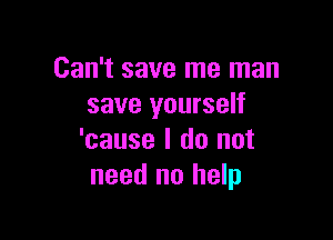 Can't save me man
save yourself

'cause I do not
need no help