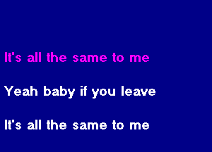 Yeah baby if you leave

It's all the same to me