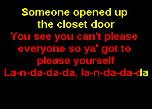 Someone opened up
the closet door
You see you can't please
everyone so ya' got to
please yourself
La-n-da-da-da, la-n-da-da-da