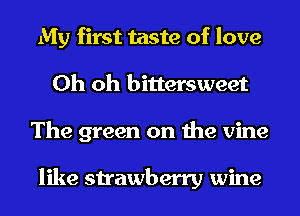 My first taste of love
Oh oh bittersweet
The green on the vine

like strawberry wine