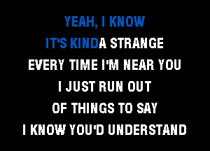 YEAH, I KNOW
IT'S I(IIIDA STRANGE
EVERY TIME I'M NEAR YOU
I JUST RUII OUT
OF THINGS TO SAY
I KNOW YOU'D UNDERSTAND