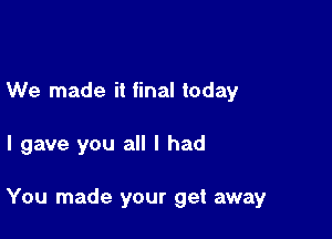 We made it final today

I gave you all I had

You made your get away