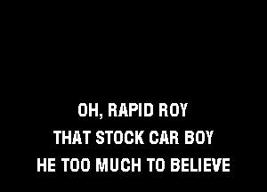 0H, RAPID BOY
THAT STOCK CAR BOY
HE TOO MUCH TO BELIEVE