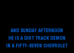 AND SUNDAY AFTERNOON
HE IS A DIRT TRACK DEMON
IN A FlFTY-SEVEH CHEVROLET