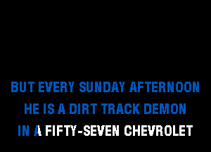 BUT EVERY SUNDAY AFTERNOON
HE IS A DIRT TRACK DEMON
IN A FlFTY-SEVEH CHEVROLET
