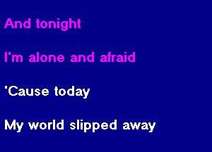 'Cause today

My world slipped away