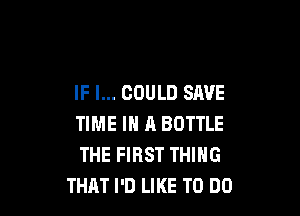 IF I... COULD SAVE

TIME IN A BOTTLE
THE FIRST THING
THAT I'D LIKE TO DO