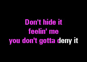 Don't hide it

feelin' me
you don't gotta deny it