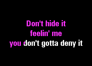 Don't hide it

feelin' me
you don't gotta deny it