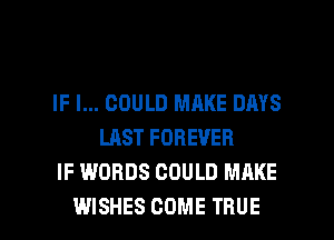 IF I... COULD MAKE DAYS
LAST FOREVER
IF WORDS COULD MAKE

WISHES COME TRUE l
