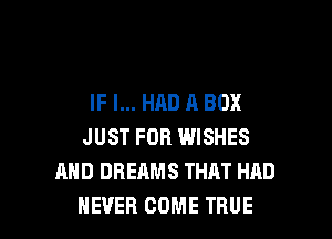 IF I... HAD A BOX
JUST FOR WISHES
AND DREAMS THAT HAD

NEVER COME TRUE l