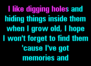 I like digging holes and
hiding things inside them
when I grow old, I hope

I won't forget to find them
'cause I've got
memories and