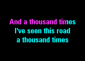 And a thousand times

I've seen this road
a thousand times