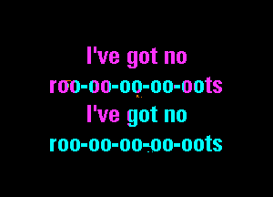 I've got no
rtm-oo-oo-oo-oots

I've got no
roo-oo-oo-oo-oots